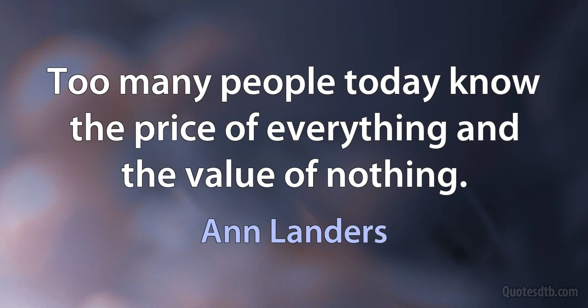 Too many people today know the price of everything and the value of nothing. (Ann Landers)