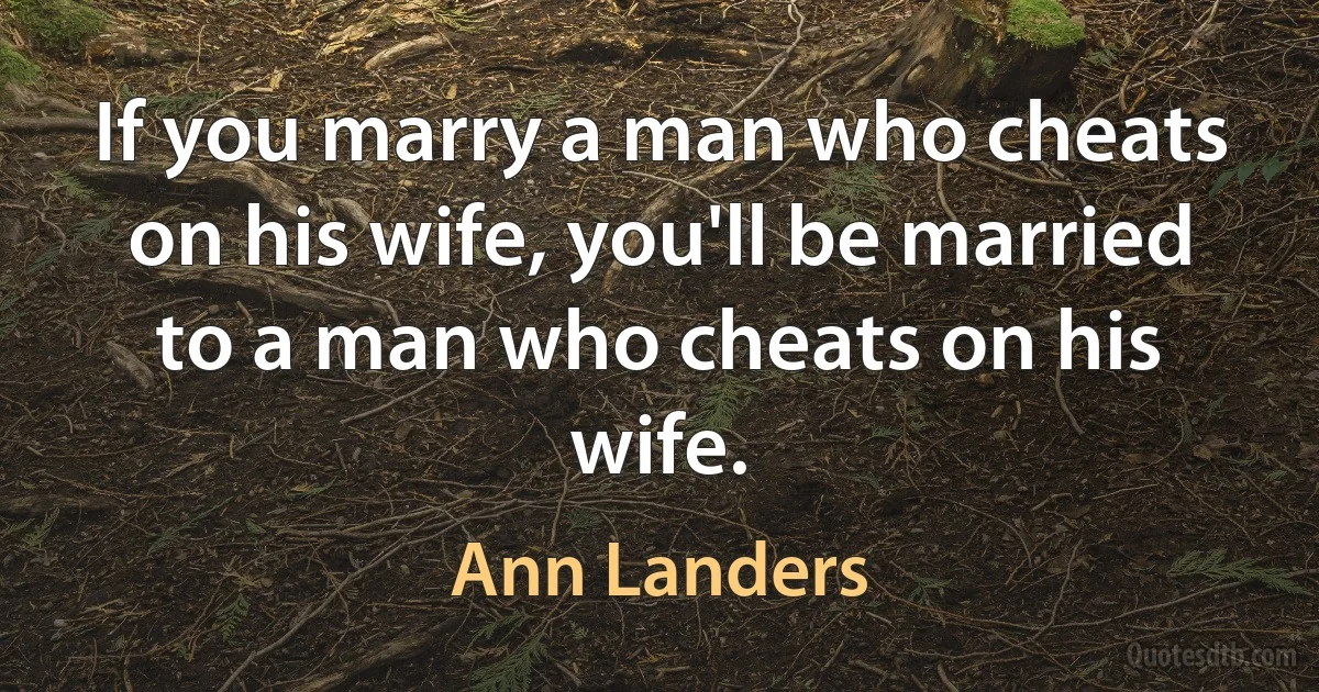 If you marry a man who cheats on his wife, you'll be married to a man who cheats on his wife. (Ann Landers)