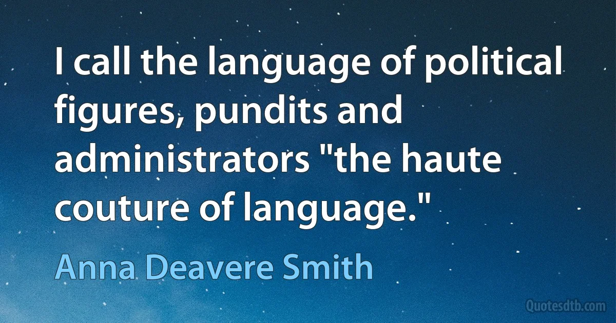 I call the language of political figures, pundits and administrators "the haute couture of language." (Anna Deavere Smith)