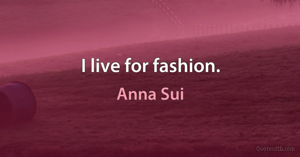 I live for fashion. (Anna Sui)