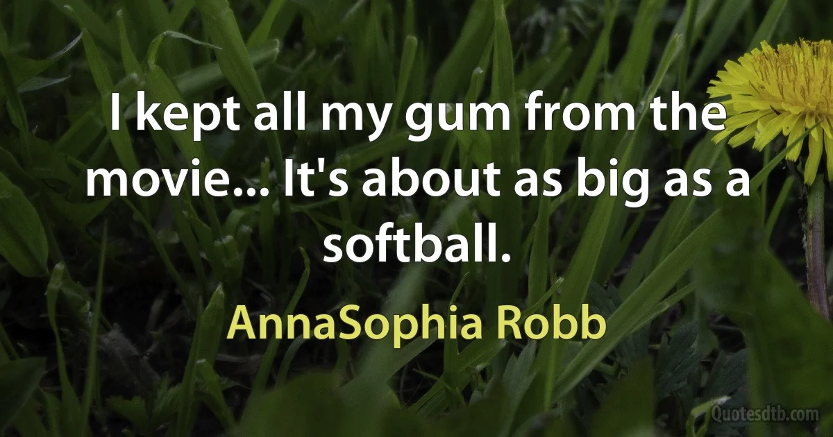 I kept all my gum from the movie... It's about as big as a softball. (AnnaSophia Robb)