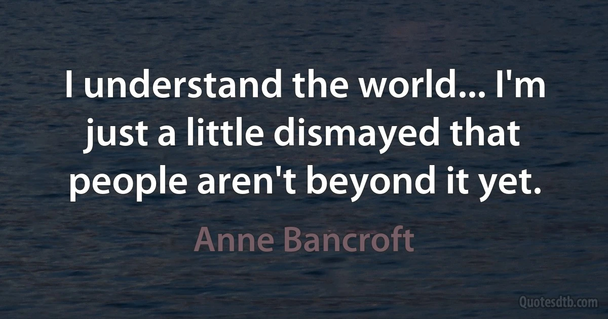 I understand the world... I'm just a little dismayed that people aren't beyond it yet. (Anne Bancroft)