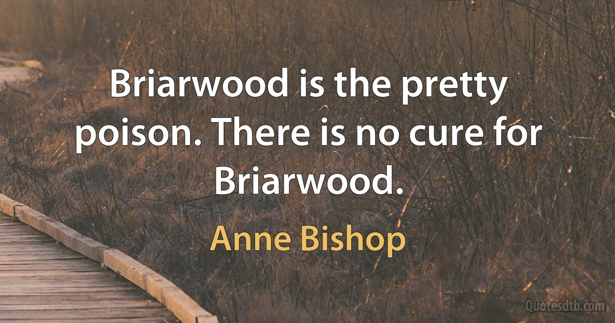 Briarwood is the pretty poison. There is no cure for Briarwood. (Anne Bishop)