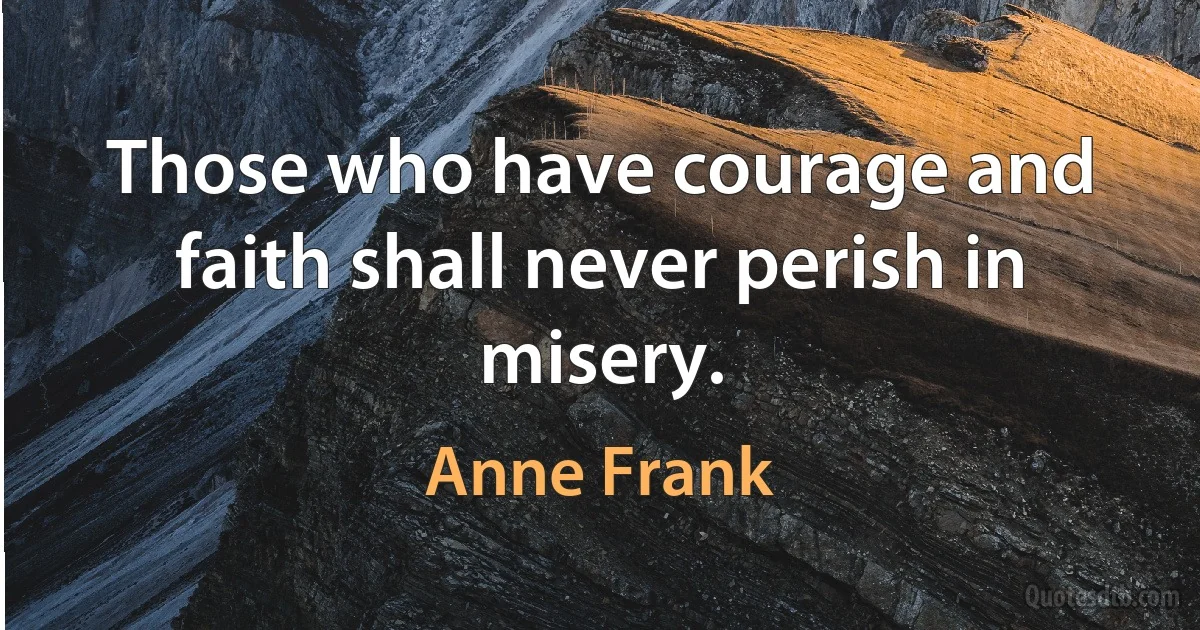 Those who have courage and faith shall never perish in misery. (Anne Frank)