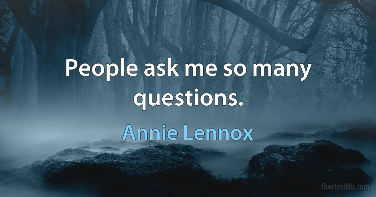 People ask me so many questions. (Annie Lennox)