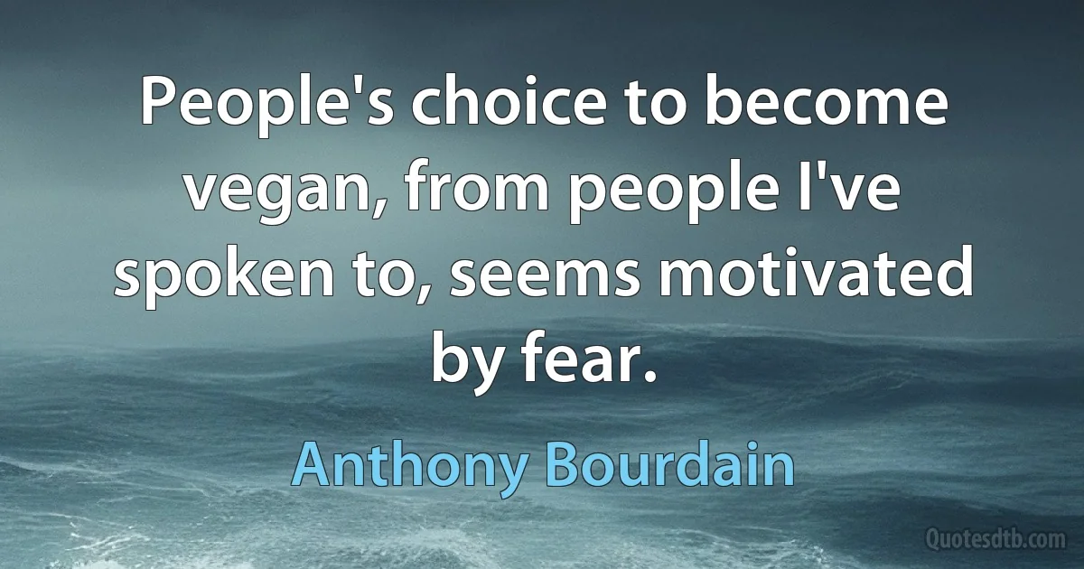 People's choice to become vegan, from people I've spoken to, seems motivated by fear. (Anthony Bourdain)