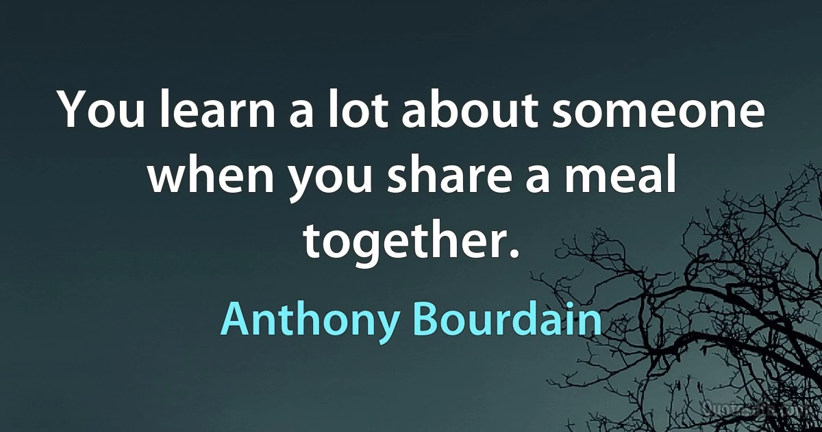 You learn a lot about someone when you share a meal together. (Anthony Bourdain)