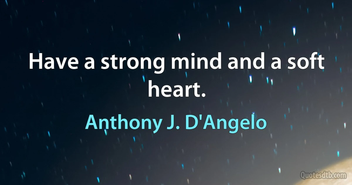 Have a strong mind and a soft heart. (Anthony J. D'Angelo)