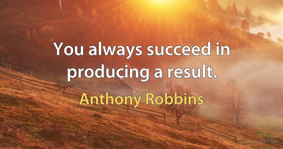 You always succeed in producing a result. (Anthony Robbins)