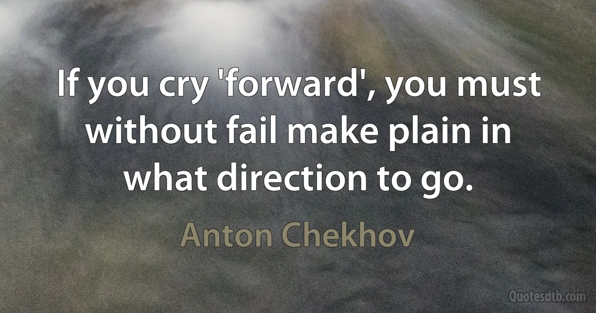 If you cry 'forward', you must without fail make plain in what direction to go. (Anton Chekhov)