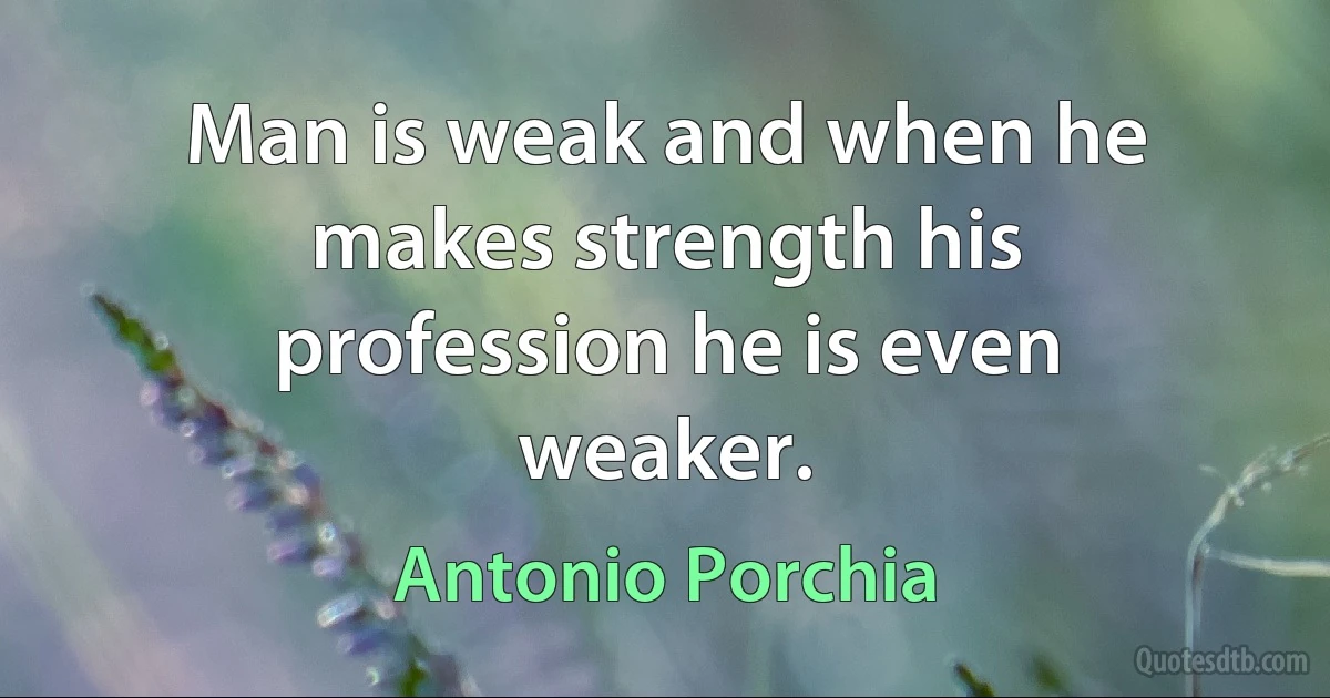 Man is weak and when he makes strength his profession he is even weaker. (Antonio Porchia)