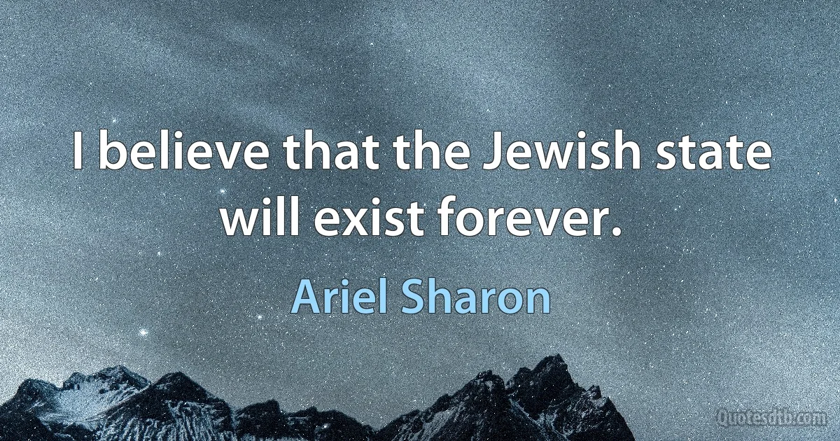 I believe that the Jewish state will exist forever. (Ariel Sharon)