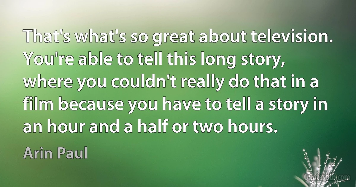 That's what's so great about television. You're able to tell this long story, where you couldn't really do that in a film because you have to tell a story in an hour and a half or two hours. (Arin Paul)