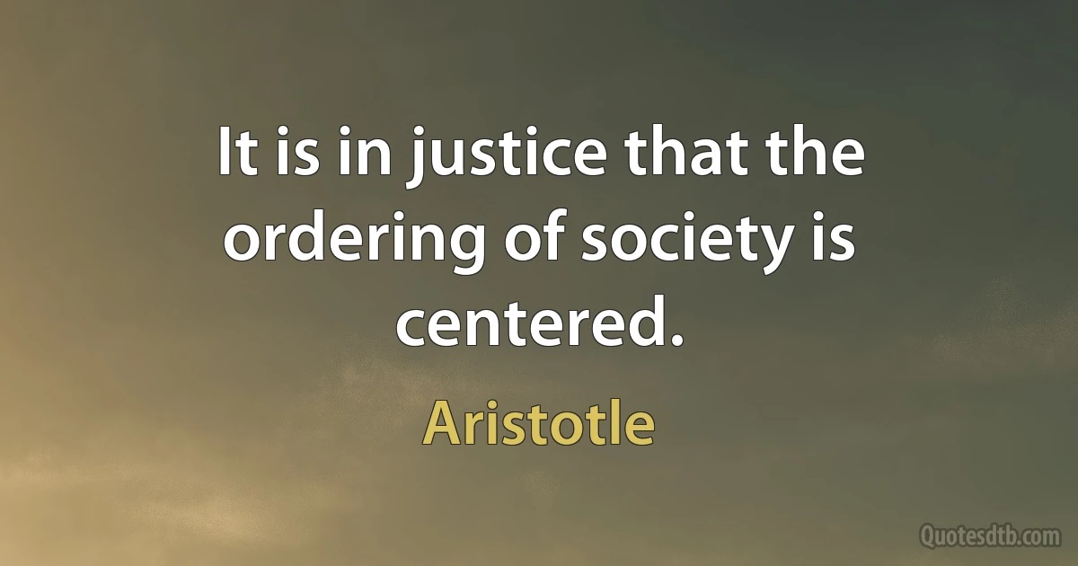 It is in justice that the ordering of society is centered. (Aristotle)