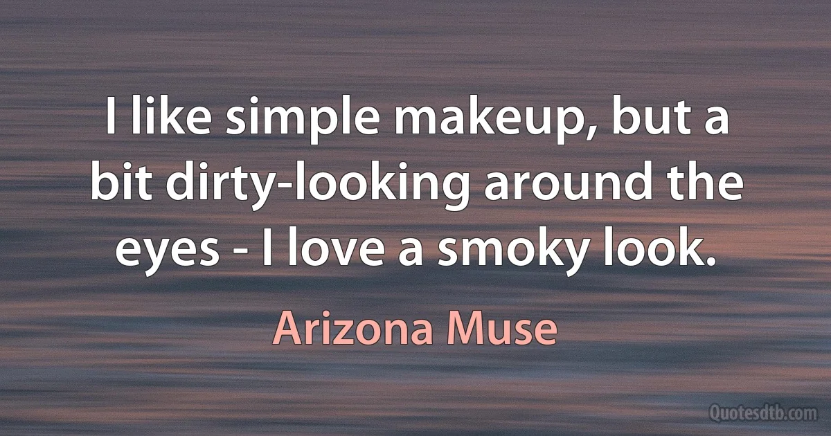 I like simple makeup, but a bit dirty-looking around the eyes - I love a smoky look. (Arizona Muse)