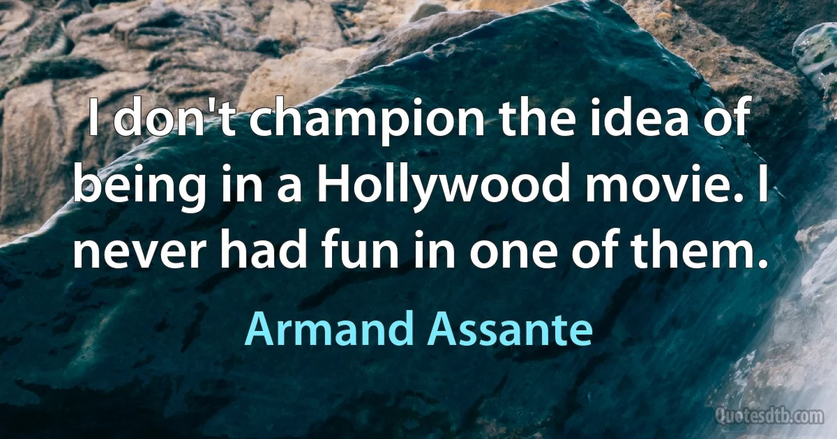 I don't champion the idea of being in a Hollywood movie. I never had fun in one of them. (Armand Assante)