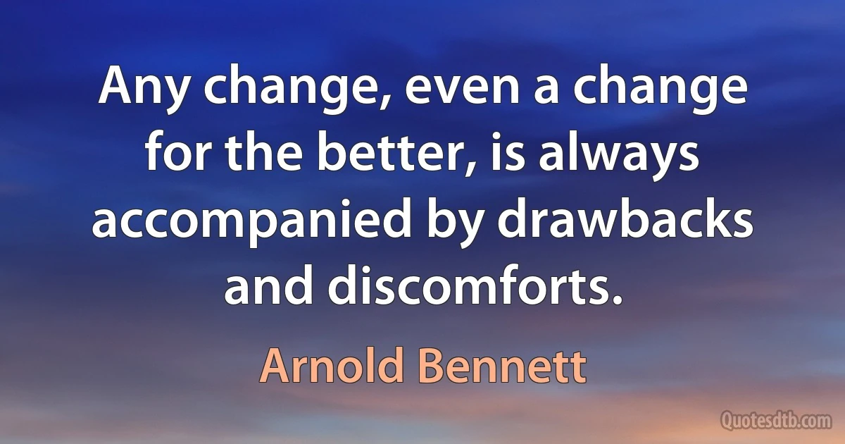 Any change, even a change for the better, is always accompanied by drawbacks and discomforts. (Arnold Bennett)