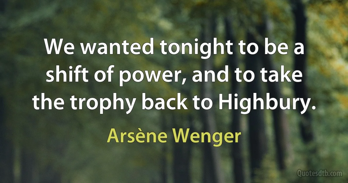 We wanted tonight to be a shift of power, and to take the trophy back to Highbury. (Arsène Wenger)