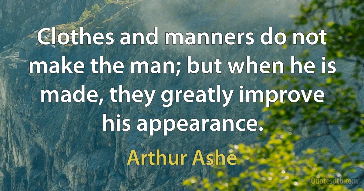 Clothes and manners do not make the man; but when he is made, they greatly improve his appearance. (Arthur Ashe)