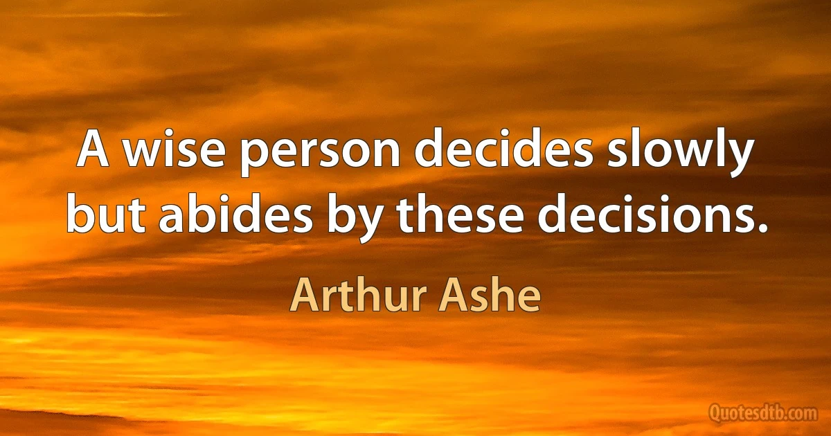 A wise person decides slowly but abides by these decisions. (Arthur Ashe)