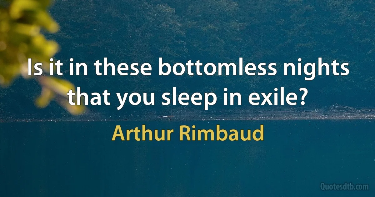 Is it in these bottomless nights that you sleep in exile? (Arthur Rimbaud)