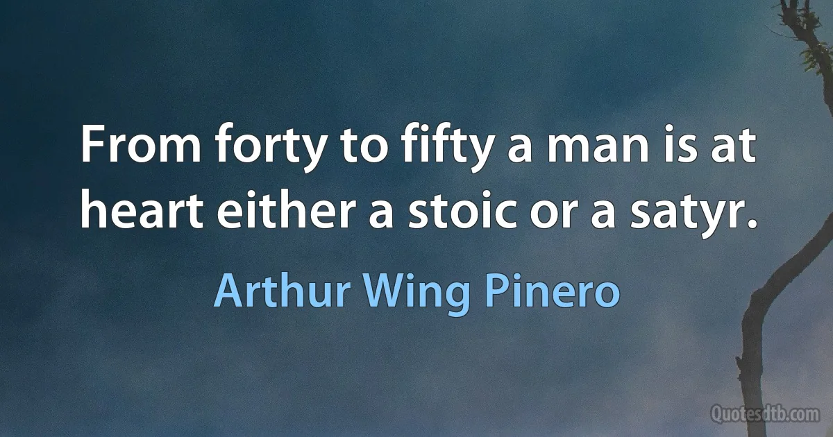 From forty to fifty a man is at heart either a stoic or a satyr. (Arthur Wing Pinero)