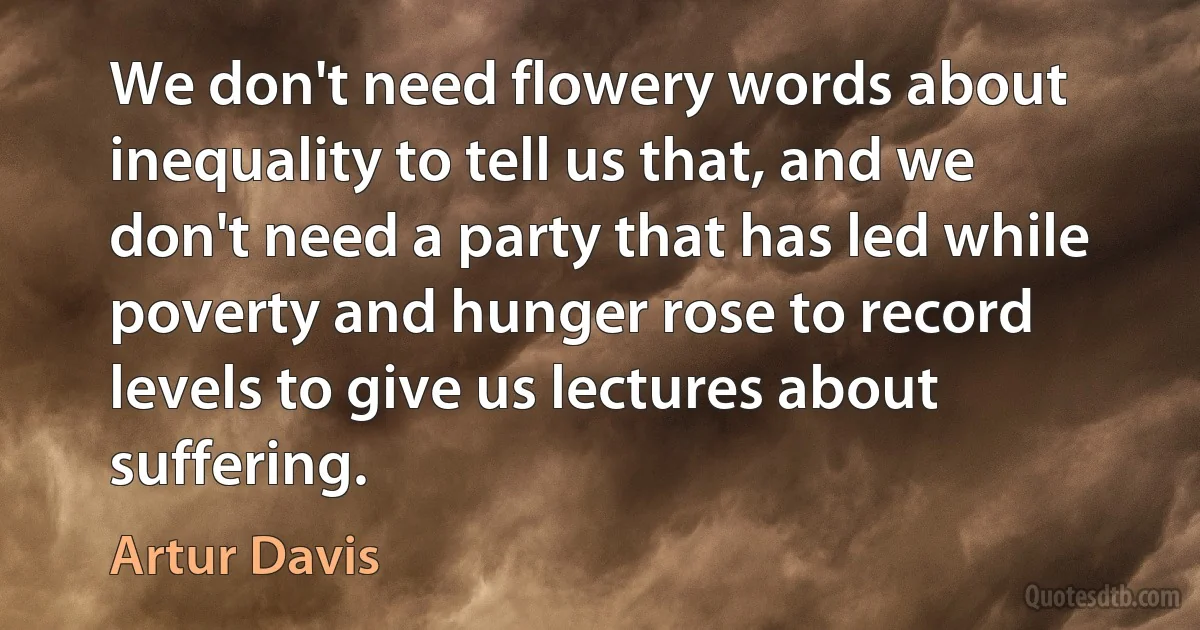 We don't need flowery words about inequality to tell us that, and we don't need a party that has led while poverty and hunger rose to record levels to give us lectures about suffering. (Artur Davis)