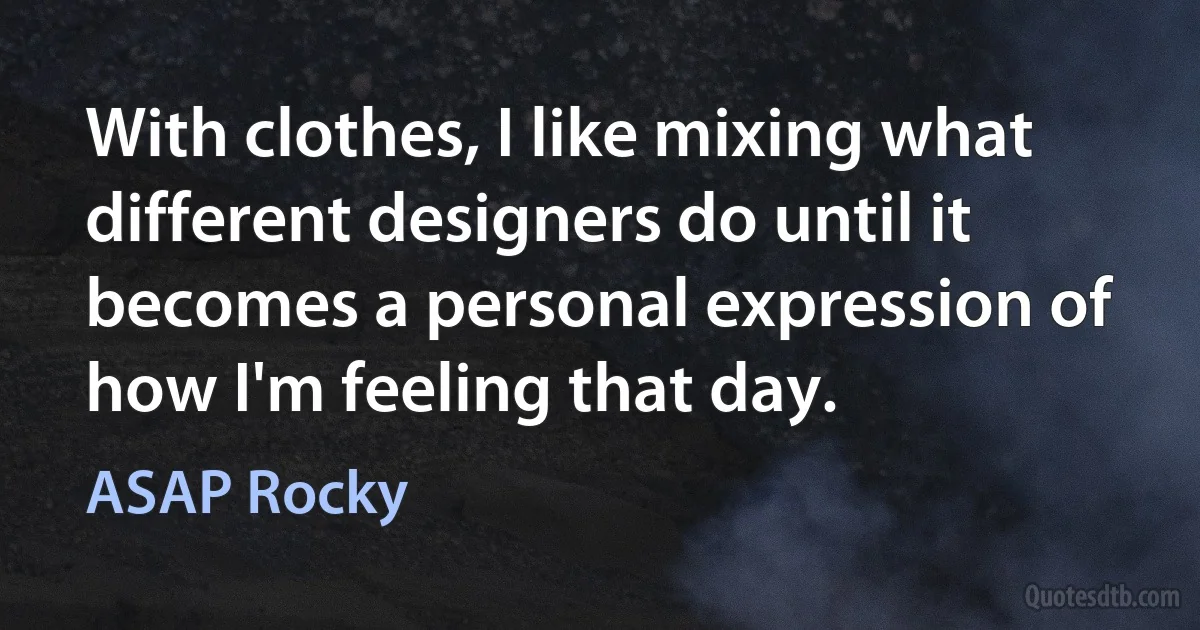 With clothes, I like mixing what different designers do until it becomes a personal expression of how I'm feeling that day. (ASAP Rocky)