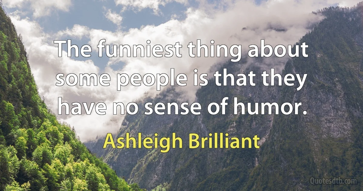 The funniest thing about some people is that they have no sense of humor. (Ashleigh Brilliant)