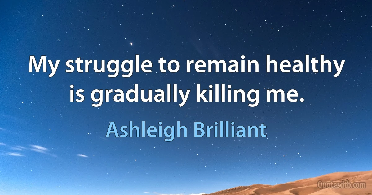 My struggle to remain healthy is gradually killing me. (Ashleigh Brilliant)