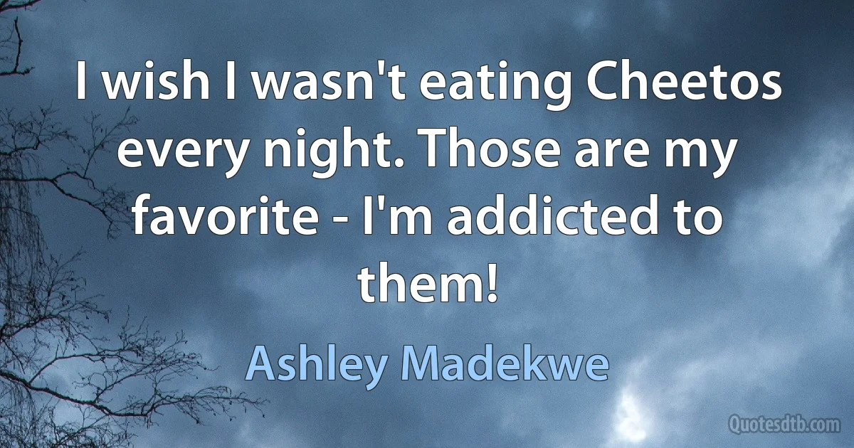 I wish I wasn't eating Cheetos every night. Those are my favorite - I'm addicted to them! (Ashley Madekwe)