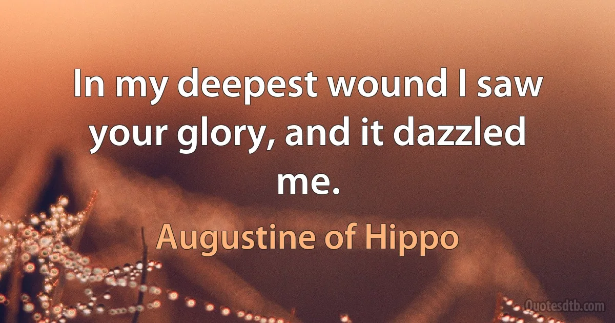 In my deepest wound I saw your glory, and it dazzled me. (Augustine of Hippo)