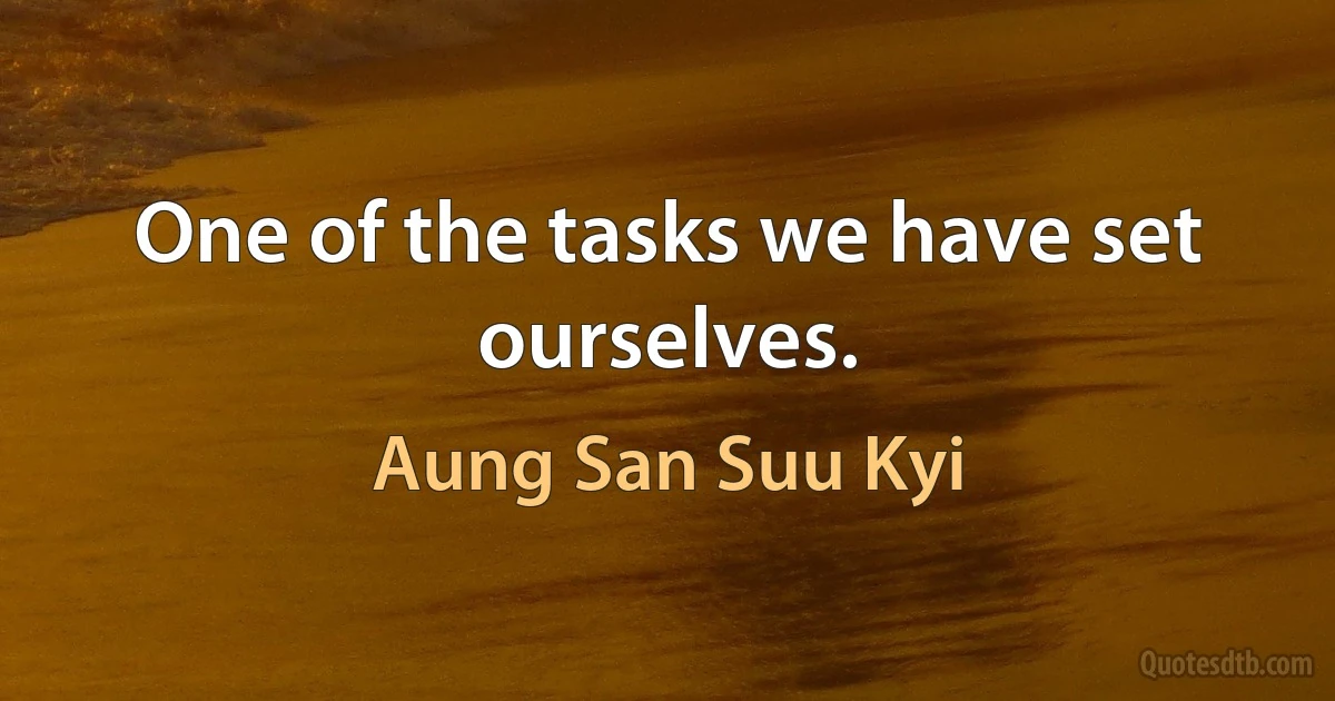 One of the tasks we have set ourselves. (Aung San Suu Kyi)