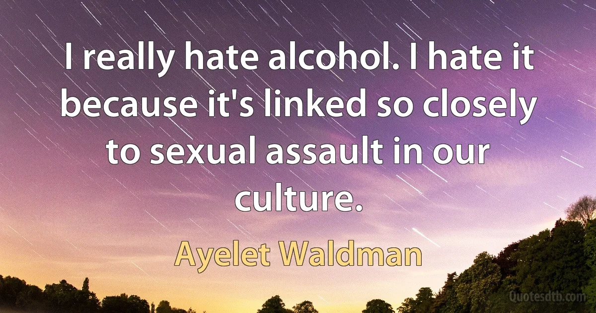 I really hate alcohol. I hate it because it's linked so closely to sexual assault in our culture. (Ayelet Waldman)