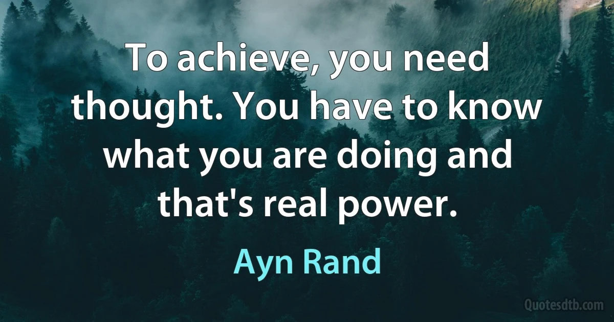 To achieve, you need thought. You have to know what you are doing and that's real power. (Ayn Rand)