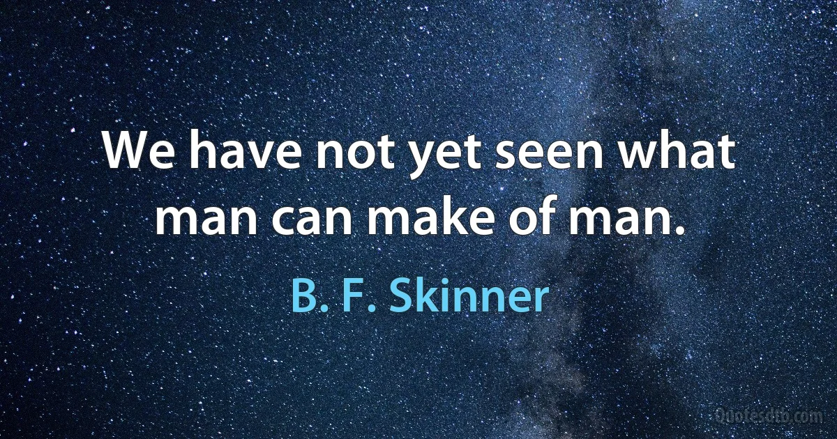 We have not yet seen what man can make of man. (B. F. Skinner)