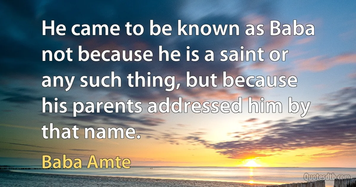 He came to be known as Baba not because he is a saint or any such thing, but because his parents addressed him by that name. (Baba Amte)