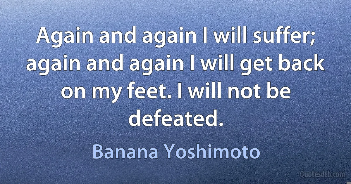 Again and again I will suffer; again and again I will get back on my feet. I will not be defeated. (Banana Yoshimoto)