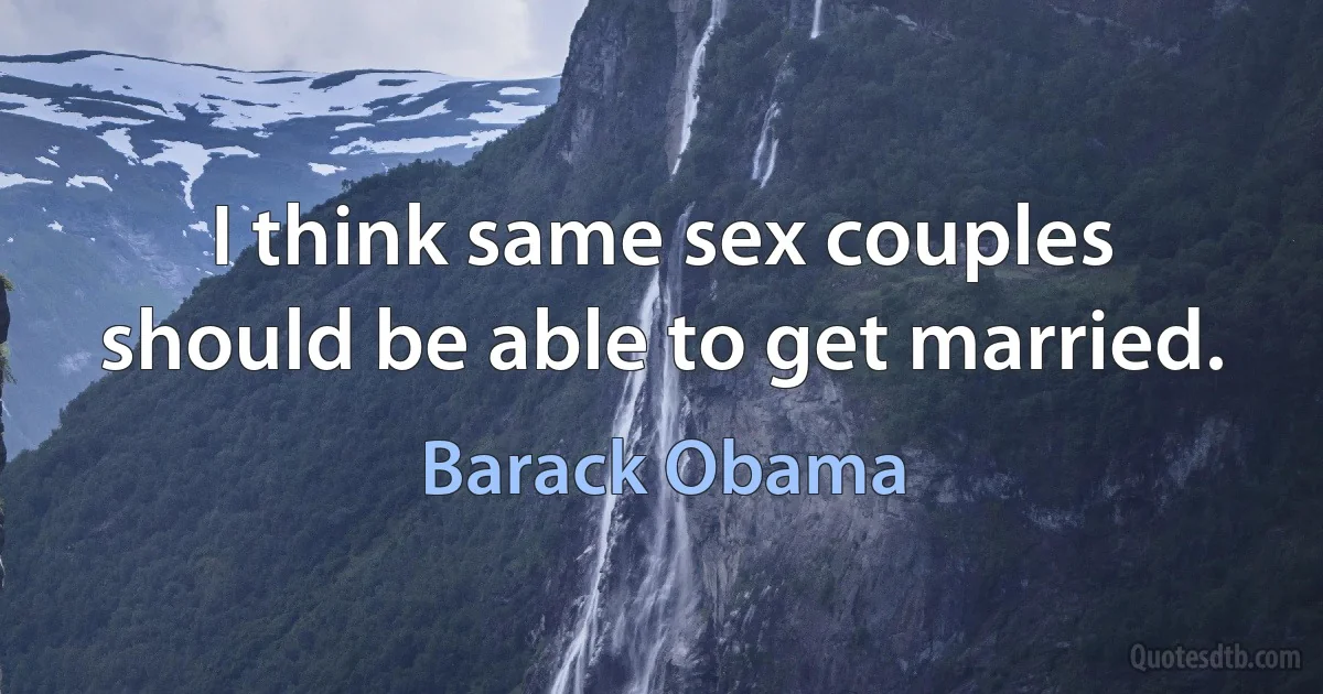 I think same sex couples should be able to get married. (Barack Obama)