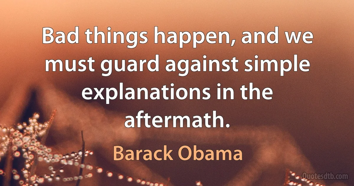 Bad things happen, and we must guard against simple explanations in the aftermath. (Barack Obama)