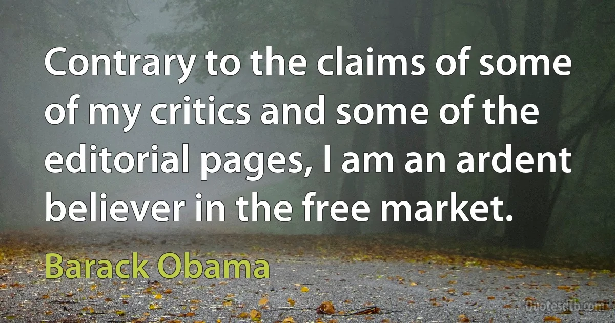 Contrary to the claims of some of my critics and some of the editorial pages, I am an ardent believer in the free market. (Barack Obama)