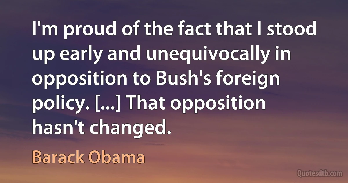 I'm proud of the fact that I stood up early and unequivocally in opposition to Bush's foreign policy. [...] That opposition hasn't changed. (Barack Obama)