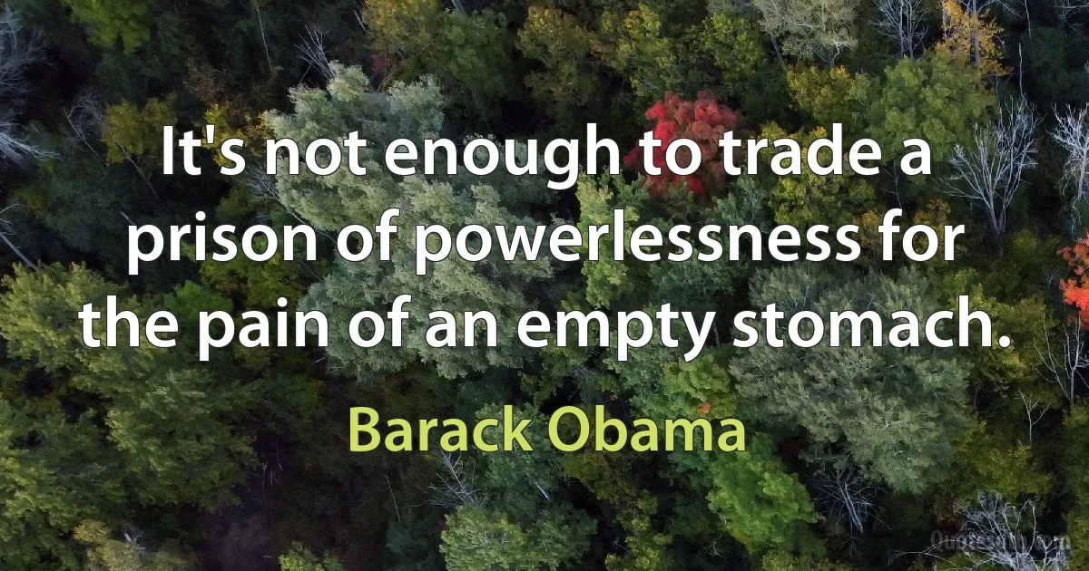 It's not enough to trade a prison of powerlessness for the pain of an empty stomach. (Barack Obama)