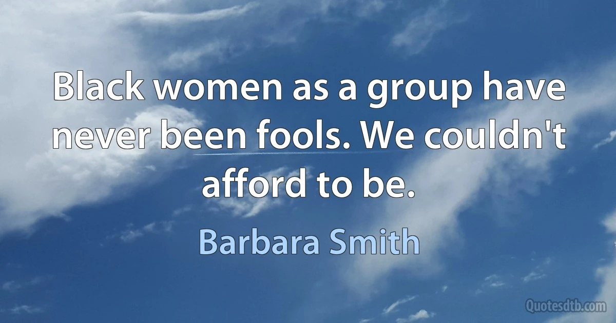 Black women as a group have never been fools. We couldn't afford to be. (Barbara Smith)