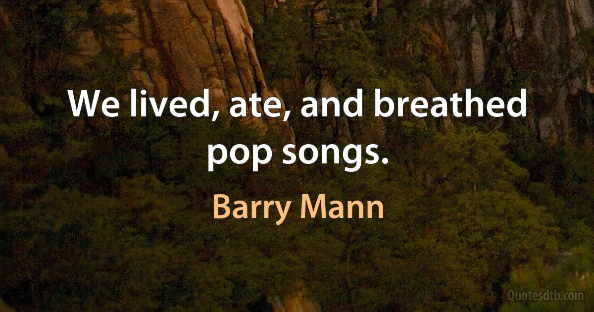 We lived, ate, and breathed pop songs. (Barry Mann)