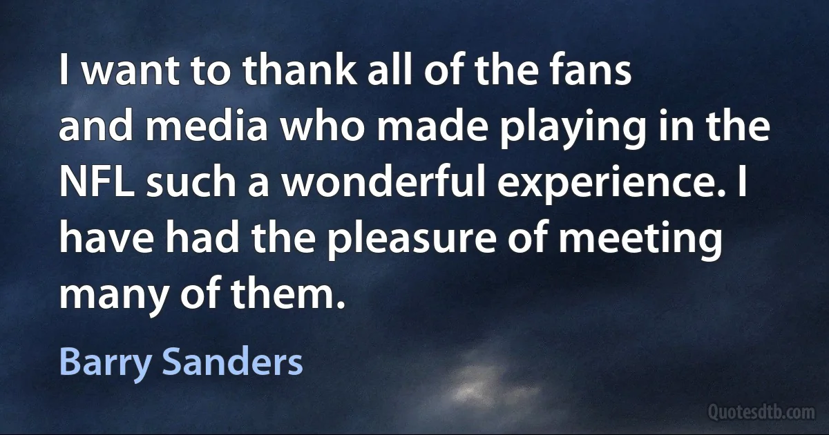 I want to thank all of the fans and media who made playing in the NFL such a wonderful experience. I have had the pleasure of meeting many of them. (Barry Sanders)