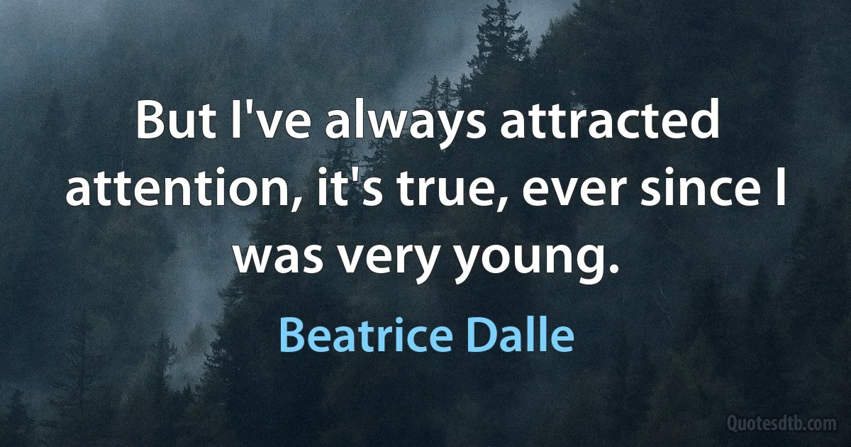 But I've always attracted attention, it's true, ever since I was very young. (Beatrice Dalle)