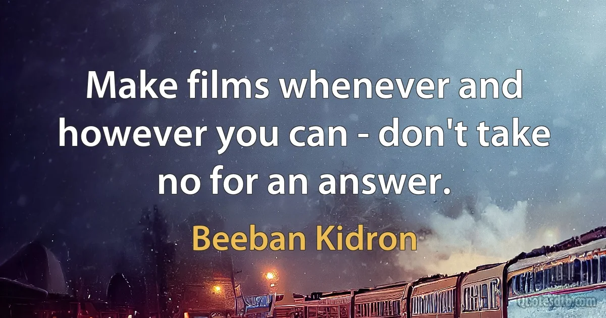 Make films whenever and however you can - don't take no for an answer. (Beeban Kidron)