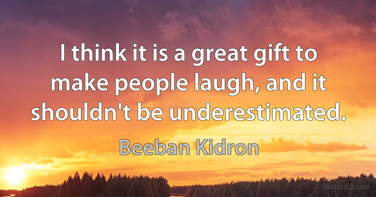 I think it is a great gift to make people laugh, and it shouldn't be underestimated. (Beeban Kidron)