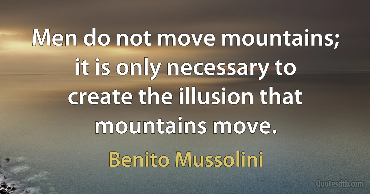 Men do not move mountains; it is only necessary to create the illusion that mountains move. (Benito Mussolini)